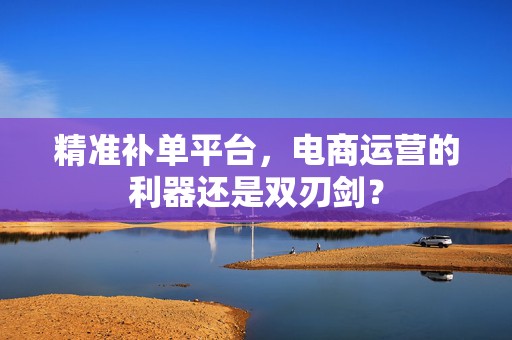 精准补单平台，电商运营的利器还是双刃剑？