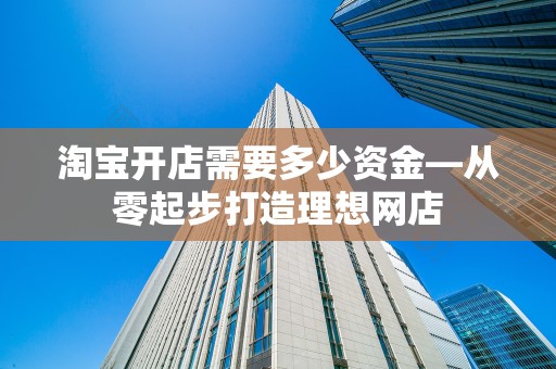 淘宝开店需要多少资金—从零起步打造理想网店