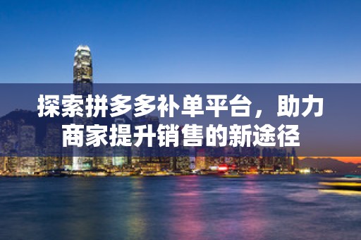 探索拼多多补单平台，助力商家提升销售的新途径