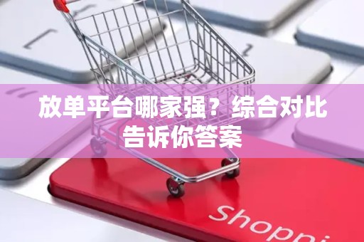 放单平台哪家强？综合对比告诉你答案