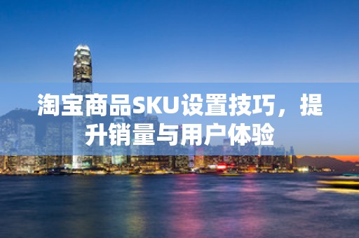 淘宝商品SKU设置技巧，提升销量与用户体验
