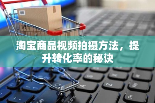 淘宝商品视频拍摄方法，提升转化率的秘诀
