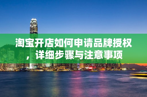 淘宝开店如何申请品牌授权，详细步骤与注意事项