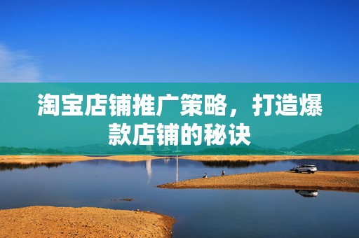 淘宝店铺推广策略，打造爆款店铺的秘诀