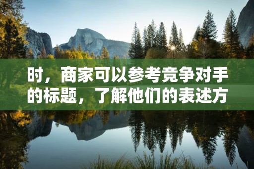 时，商家可以参考竞争对手的标题，了解他们的表述方式和卖点。通过对比分析，商家可以找出自己商品的独特之处，从而制定更有吸引力的标题。同时，要避免直接复制竞品的标题，以免陷入抄袭的嫌疑
