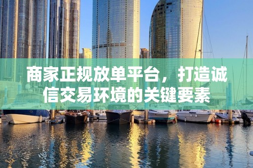 商家正规放单平台，打造诚信交易环境的关键要素