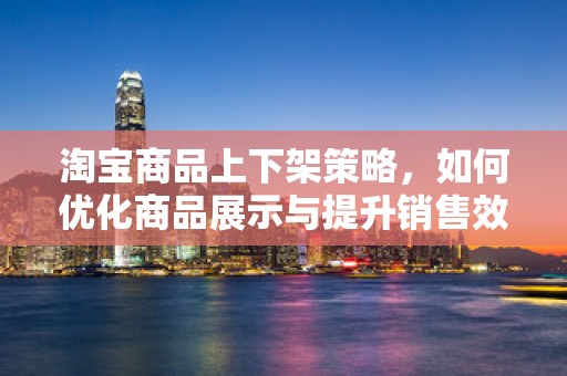 淘宝商品上下架策略，如何优化商品展示与提升销售效率