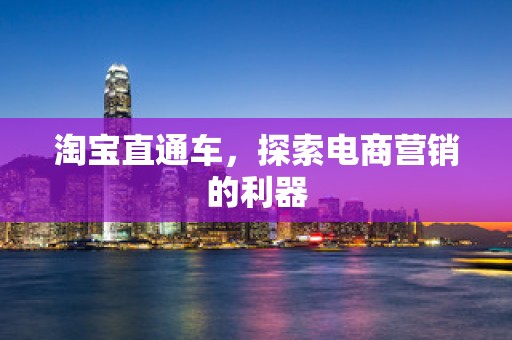 淘宝直通车，探索电商营销的利器
