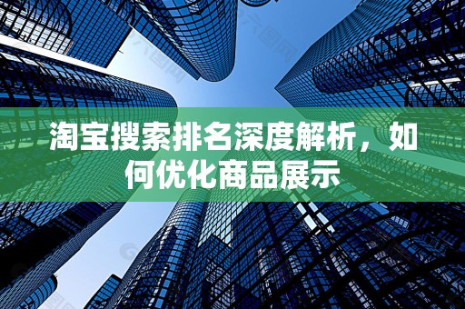 淘宝搜索排名深度解析，如何优化商品展示