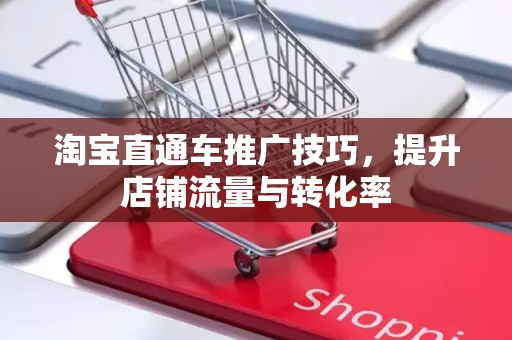 淘宝直通车推广技巧，提升店铺流量与转化率