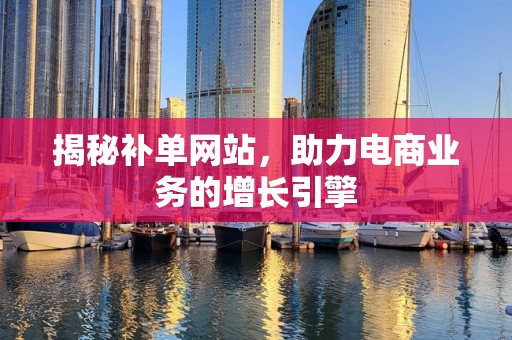 揭秘补单网站，助力电商业务的增长引擎