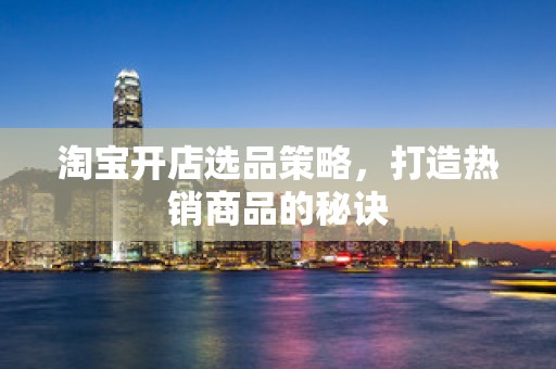 淘宝开店选品策略，打造热销商品的秘诀