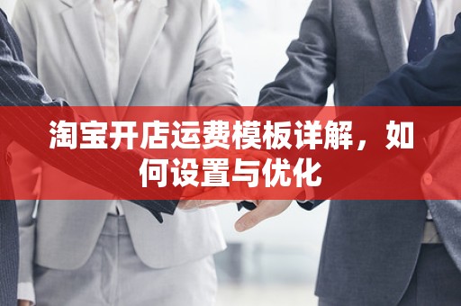 淘宝开店运费模板详解，如何设置与优化