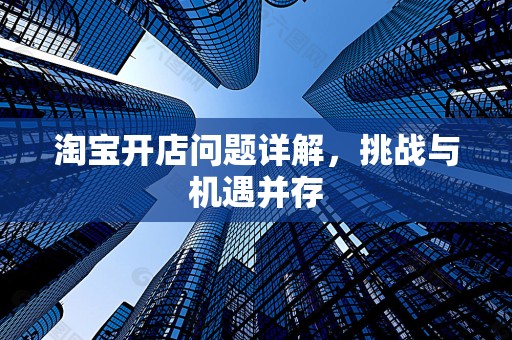 淘宝开店问题详解，挑战与机遇并存