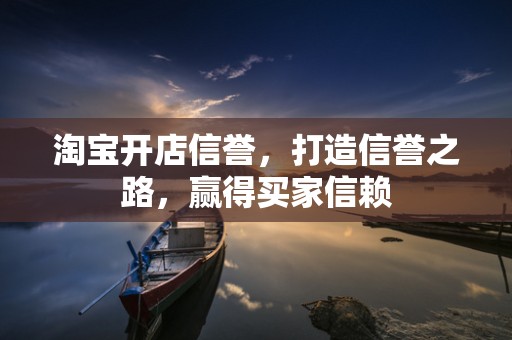 淘宝开店信誉，打造信誉之路，赢得买家信赖