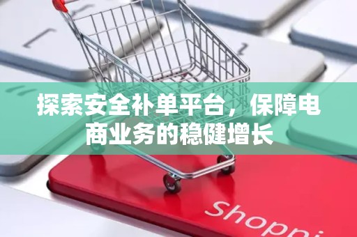 探索安全补单平台，保障电商业务的稳健增长