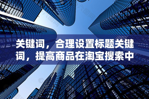 关键词，合理设置标题关键词，提高商品在淘宝搜索中的排名，增加曝光率