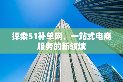 探索51补单网，一站式电商服务的新领域