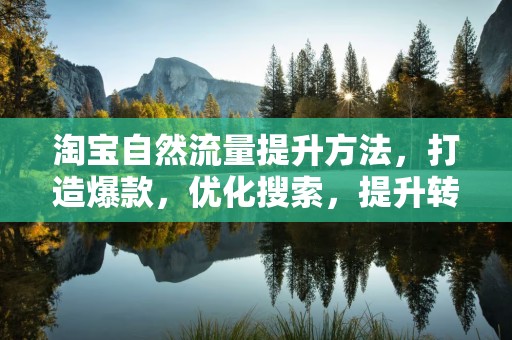 淘宝自然流量提升方法，打造爆款，优化搜索，提升转化率