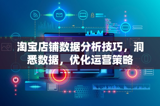 淘宝店铺数据分析技巧，洞悉数据，优化运营策略