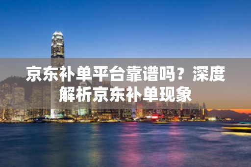 京东补单平台靠谱吗？深度解析京东补单现象