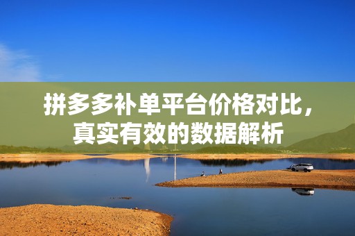 拼多多补单平台价格对比，真实有效的数据解析