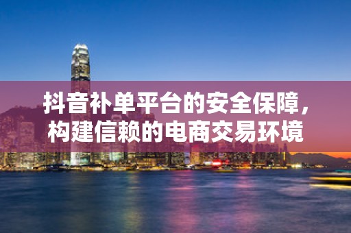 抖音补单平台的安全保障，构建信赖的电商交易环境