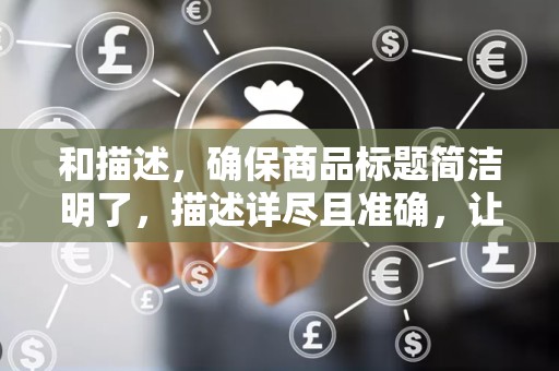 和描述，确保商品标题简洁明了，描述详尽且准确，让买家能够快速了解商品的特点和优势