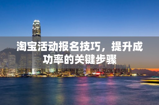 淘宝活动报名技巧，提升成功率的关键步骤
