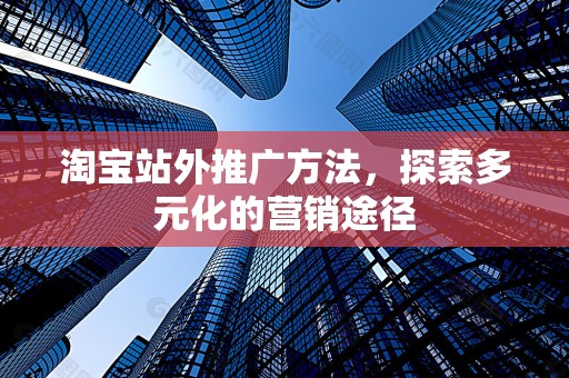 淘宝站外推广方法，探索多元化的营销途径