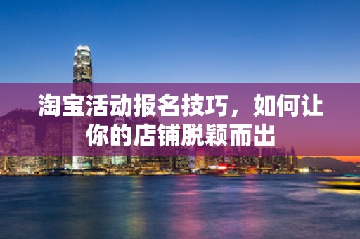 淘宝活动报名技巧，如何让你的店铺脱颖而出