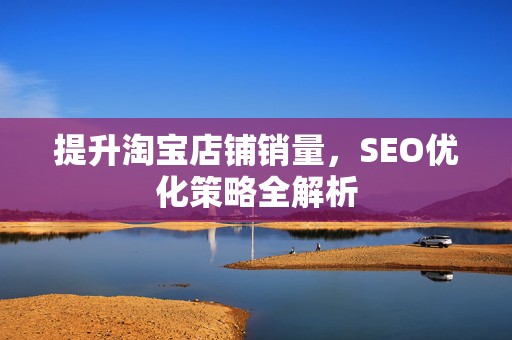 提升淘宝店铺销量，SEO优化策略全解析