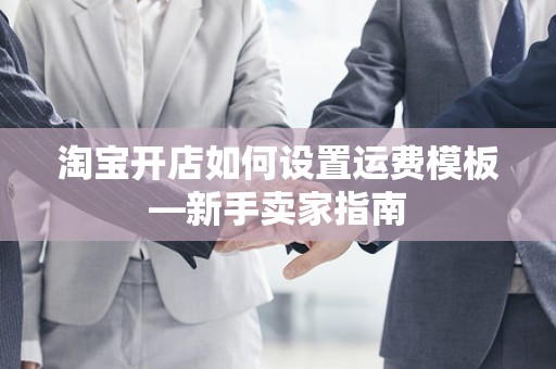 淘宝开店如何设置运费模板—新手卖家指南
