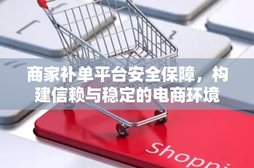 商家补单平台安全保障，构建信赖与稳定的电商环境