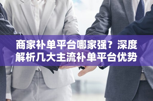 商家补单平台哪家强？深度解析几大主流补单平台优势