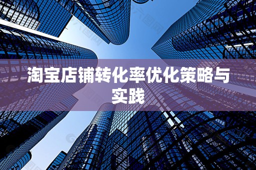 淘宝店铺转化率优化策略与实践