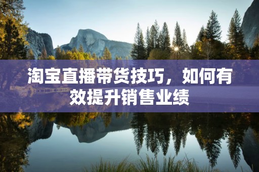 淘宝直播带货技巧，如何有效提升销售业绩