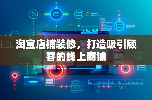 淘宝店铺装修，打造吸引顾客的线上商铺