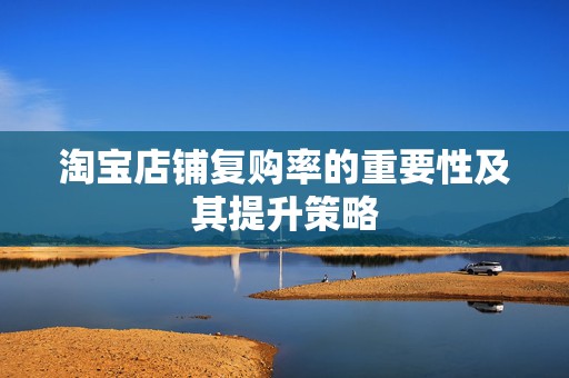 淘宝店铺复购率的重要性及其提升策略