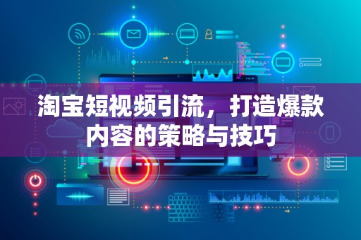 淘宝短视频引流，打造爆款内容的策略与技巧