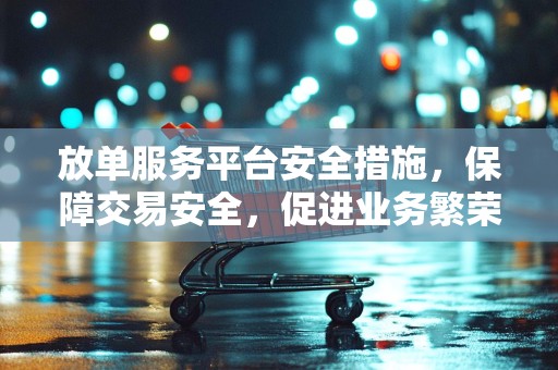放单服务平台安全措施，保障交易安全，促进业务繁荣