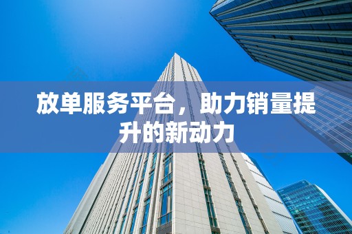 放单服务平台，助力销量提升的新动力