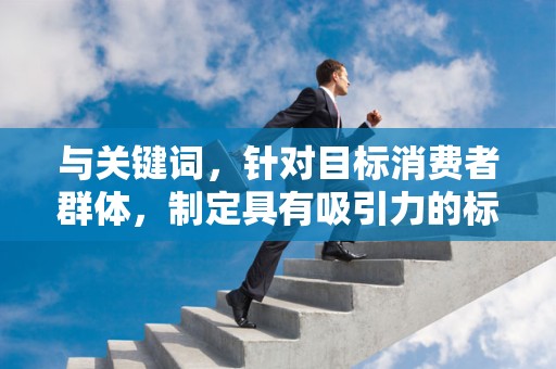 与关键词，针对目标消费者群体，制定具有吸引力的标题，并选择合适的关键词，提高商品在搜索结果中的曝光率