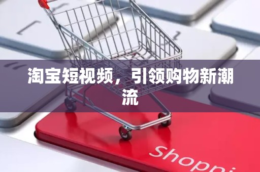 淘宝短视频，引领购物新潮流