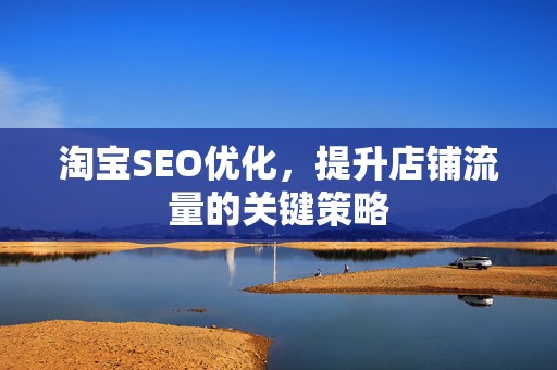 淘宝SEO优化，提升店铺流量的关键策略
