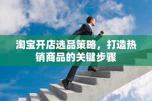 淘宝开店选品策略，打造热销商品的关键步骤