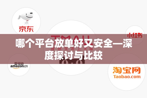 哪个平台放单好又安全—深度探讨与比较