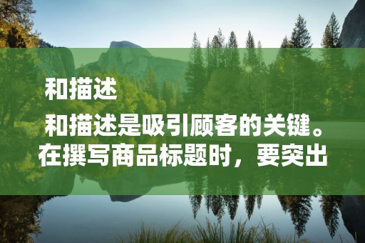 和描述
和描述是吸引顾客的关键。在撰写商品标题时，要突出商品特点，包含关键词，提高搜索排名。同时，详细描述商品特性、用途和优势，增加顾客的信任度
