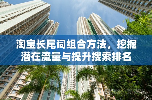 淘宝长尾词组合方法，挖掘潜在流量与提升搜索排名