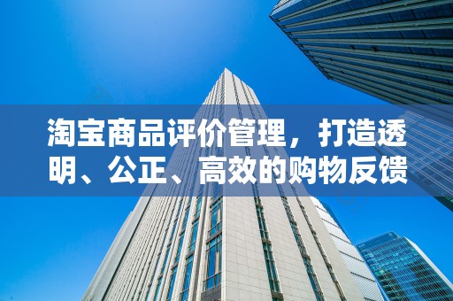 淘宝商品评价管理，打造透明、公正、高效的购物反馈体系